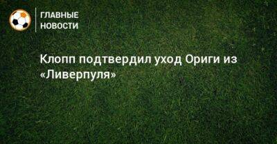 Юрген Клопп - Клопп подтвердил уход Ориги из «Ливерпуля» - bombardir.ru