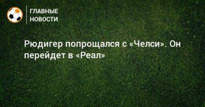 Антонио Рюдигер - Рюдигер попрощался с «Челси». Он перейдет в «Реал» - bombardir.ru