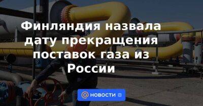 Александр Новак - Финляндия назвала дату прекращения поставок газа из России - smartmoney.one - Москва - Россия - Польша - Финляндия - Болгария - Варшава - Хельсинки - Москва