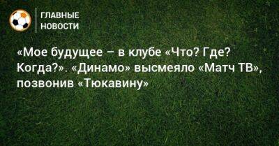 Артем Дзюбе - «Мое будущее – в клубе «Что? Где? Когда?». «Динамо» высмеяло «Матч ТВ», позвонив «Тюкавину» - bombardir.ru