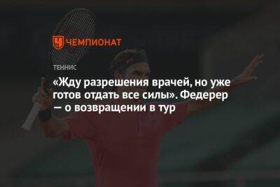 Роджер Федерер - Рафаэль Надаль - Хуберт Хуркач - «Жду разрешения врачей, но уже готов отдать все силы». Федерер — о возвращении в тур - championat.com