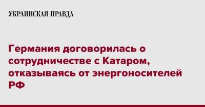 Германия договорилась о сотрудничестве с Катаром, отказываясь от энергоносителей РФ - pravda.com.ua - Россия - Германия - Берлин - Катар