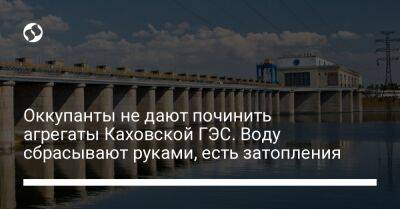 Оккупанты не дают починить агрегаты Каховской ГЭС. Воду сбрасывают руками, есть затопления - liga.net - Украина - Херсон