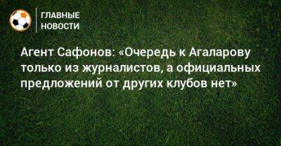 Агент Сафонов: «Очередь к Агаларову только из журналистов, а официальных предложений от других клубов нет» - bombardir.ru - Уфа