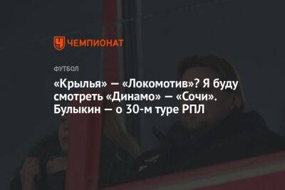 Дмитрий Булыкин - Микеле Антонов - «Крылья» — «Локомотив»? Я буду смотреть «Динамо» — «Сочи». Булыкин — о 30-м туре РПЛ - championat.com - Россия - Сочи - Уфа