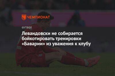 Роберт Левандовски - Левандовски не собирается бойкотировать тренировки «Баварии» из уважения к клубу - championat.com - Испания