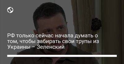 Владимир Зеленский - РФ только сейчас начала думать о том, чтобы забирать свои трупы из Украины – Зеленский - liga.net - Россия - Украина