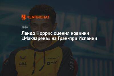 Ландо Норрис оценил новинки «Макларена» на Гран-при Испании - championat.com - Испания