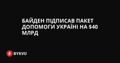 Байден підписав пакет допомоги Україні на $40 млрд - bykvu.com - США - Украина - Вашингтон - Twitter