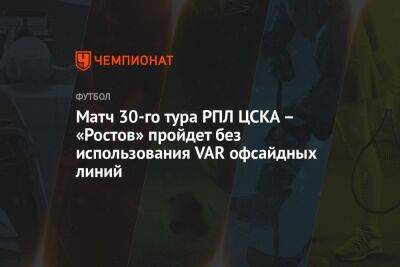 Матч 30-го тура РПЛ ЦСКА – «Ростов» пройдет без использования VAR офсайдных линий - championat.com - Москва