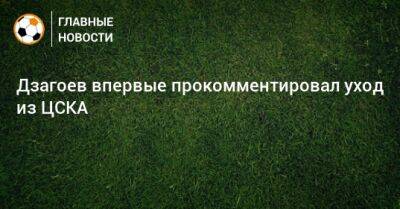 Алан Дзагоев - Дзагоев впервые прокомментировал уход из ЦСКА - bombardir.ru