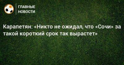 Александр Карапетян - Карапетян: «Никто не ожидал, что «Сочи» за такой короткий срок так вырастет» - bombardir.ru - Россия - Сочи