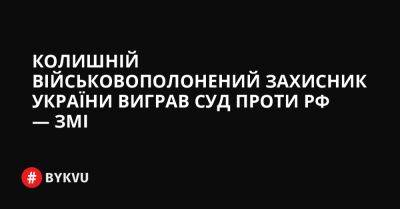 Колишній військовополонений захисник України виграв суд проти РФ — ЗМІ - bykvu.com - Украина - Росія