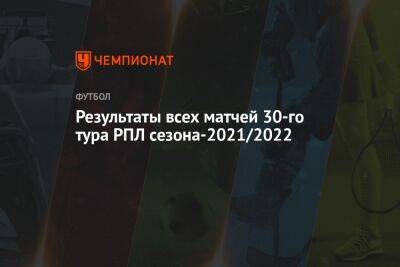 Результаты всех матчей 30-го тура РПЛ сезона-2021/2022 - championat.com - Москва - Россия - Санкт-Петербург - Сочи - Краснодар - Тула - Уфа - Нижний Новгород