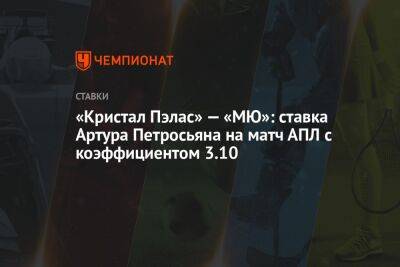 Артур Петросьян - «Кристал Пэлас» — «МЮ»: ставка Артура Петросьяна на матч АПЛ с коэффициентом 3.10 - championat.com