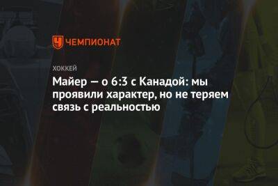 Майер — о 6:3 с Канадой: мы проявили характер, но не теряем связь с реальностью - championat.com - Швейцария - Франция - Канада