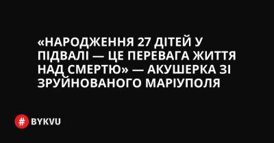 «Народження 27 дітей у підвалі — це перевага життя над смертю» — акушерка зі зруйнованого Маріуполя - bykvu.com - Украина - місто Маріуполь - Twitter