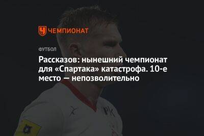 Николай Рассказов - Рассказов: нынешний чемпионат для «Спартака» катастрофа. 10-е место — непозволительно - championat.com