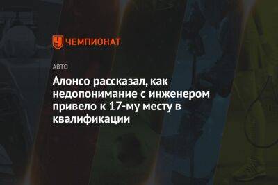 Фернандо Алонсо - Алонсо рассказал, как недопонимание с инженером привело к 17-му месту в квалификации - championat.com - Испания