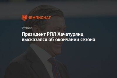 Лев Яшин - Владимир Москалев - Ашот Хачатурянц - Микеле Антонов - Президент РПЛ Хачатурянц высказался об окончании сезона - championat.com - Москва - Россия - Санкт-Петербург - Сочи - Воронеж