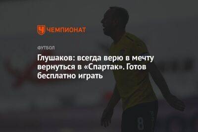 Денис Глушаков - Андрей Панков - Глушаков: всегда верю в мечту вернуться в «Спартак». Готов бесплатно играть - championat.com - Краснодар