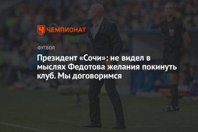 Владимир Федотов - Борис Ротенберг - Микеле Антонов - Президент «Сочи»: не видел в мыслях Федотова желания покинуть клуб. Мы договоримся - championat.com - Россия - Сочи