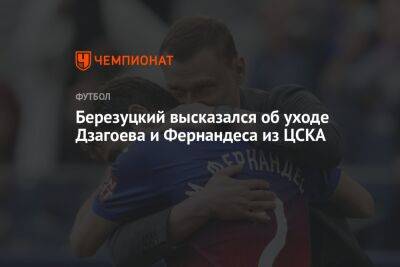 Марио Фернандес - Алексей Березуцкий - Алан Дзагоев - Березуцкий высказался об уходе Дзагоева и Фернандеса из ЦСКА - championat.com