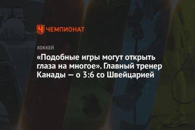 «Подобные игры могут открыть глаза на многое». Главный тренер Канады — о 3:6 со Швейцарией - championat.com - Швейцария - Казахстан - Италия - Германия - Канада - Дания - Словакия