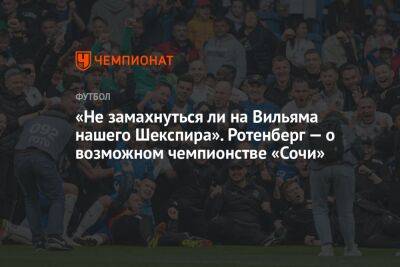 Борис Ротенберг - Микеле Антонов - «Не замахнуться ли на Вильяма нашего Шекспира». Ротенберг — о возможном чемпионстве «Сочи» - championat.com - Россия - Сочи