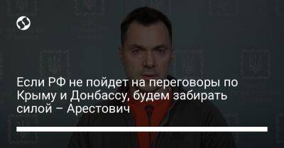 Владимир Зеленский - Если РФ не пойдет на переговоры по Крыму и Донбассу, будем забирать силой – Арестович - liga.net - Россия - Украина - Крым