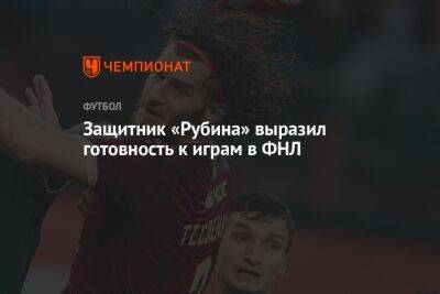 Защитник «Рубина» выразил готовность к играм в ФНЛ - championat.com - Уфа