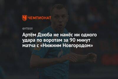 Артем Дзюба - Николай Калинский - Артём Дзюба не нанёс ни одного удара по воротам за 90 минут матча с «Нижним Новгородом» - championat.com - Нижний Новгород