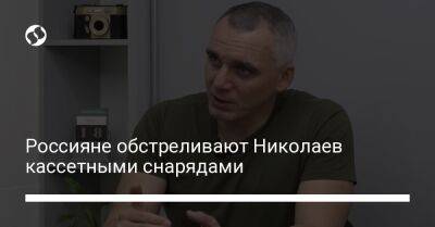 Александр Сенкевич - Россияне обстреливают Николаев кассетными снарядами - liga.net - Украина