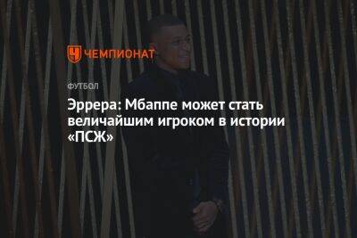 Эррера: Мбаппе может стать величайшим игроком в истории «ПСЖ» - championat.com - Франция - Монако
