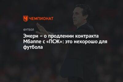 Унаи Эмери - Эмери – о продлении контракта Мбаппе с «ПСЖ»: это нехорошо для футбола - championat.com - Франция - Монако