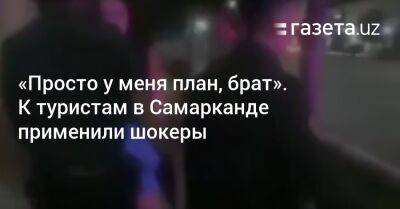 «Просто у меня план, брат». К туристам в Самарканде применили шокеры - gazeta.uz - Казахстан - Узбекистан - Ташкент