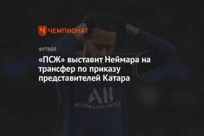 «ПСЖ» выставит Неймара на трансфер по приказу представителей Катара - championat.com - Катар