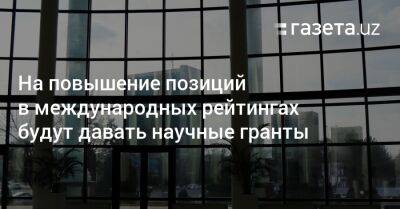 На повышение позиций в международных рейтингах будут давать научные гранты - gazeta.uz - Узбекистан