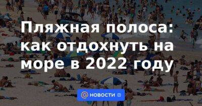 Пляжная полоса: как отдохнуть на море в 2022 году - smartmoney.one - Москва - Россия - Крым - Санкт-Петербург - Симферополь - Ростов-На-Дону - Санкт-Петербург - Ростов-На-Дону - Москва - Симферополь