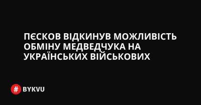 Пєсков відкинув можливість обміну Медведчука на українських військових - bykvu.com - Украина - Росія - місто Маріуполь - Twitter