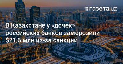 В Казахстане у «дочек» российских банков заморозили $21,6 млн из-за санкций - gazeta.uz - США - Казахстан - Узбекистан