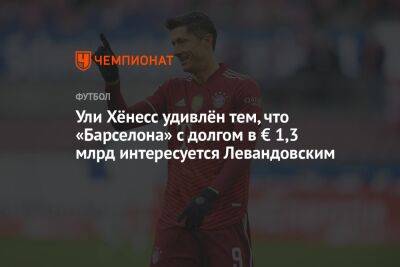 Роберт Левандовский - Ули Хёнесс удивлён тем, что «Барселона» с долгом в € 1,3 млрд интересуется Левандовским - championat.com - Германия