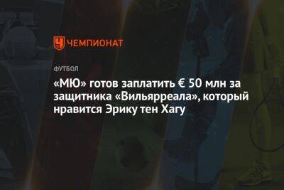 Пау Торрес - «МЮ» готов заплатить € 50 млн за защитника «Вильярреала», который нравится Эрику тен Хагу - championat.com - Испания