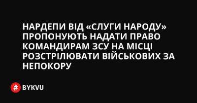 Нардепи від «Слуги народу» пропонують надати право командирам ЗСУ на місці розстрілювати військових за непокору - bykvu.com - Украина - Росія - Twitter - Facebook