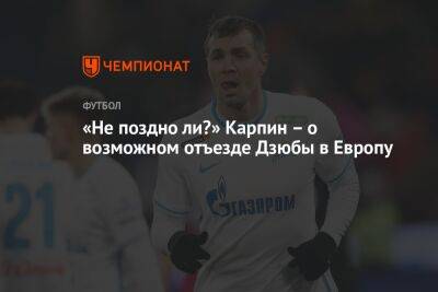 Артем Дзюбы - Валерий Карпин - «Не поздно ли?» Карпин – о возможном отъезде Дзюбы в Европу - championat.com - Россия - Санкт-Петербург