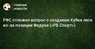 Леонид Федун - РФС отложил вопрос о создании Кубка лиги из-за позиции Федуна («РБ Спорт») - bombardir.ru