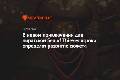 В новом приключении для пиратской Sea of Thieves игроки определят развитие сюжета - championat.com