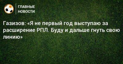 Шамиль Газизов - Газизов: «Я не первый год выступаю за расширение РПЛ. Буду и дальше гнуть свою линию» - bombardir.ru - Россия - Уфа