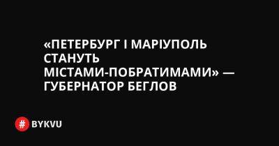 «Петербург і Маріуполь стануть містами-побратимами» — губернатор Беглов - bykvu.com - Украина - місто Маріуполь - місто Санкт-Петербург - Twitter