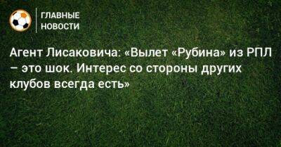 Агент Лисаковича: «Вылет «Рубина» из РПЛ – это шок. Интерес со стороны других клубов всегда есть» - bombardir.ru